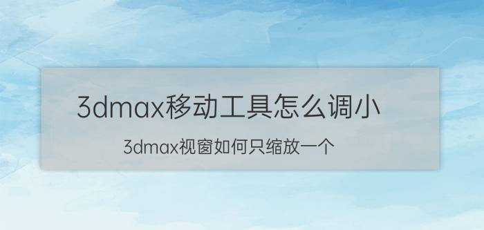 3dmax移动工具怎么调小 3dmax视窗如何只缩放一个？